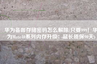 华为备咖存储密码怎么解除(只要999！华为Mate40系列内存升级：延长质保90天)