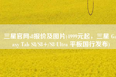 三星官网s8报价及图片(4999元起，三星 Galaxy Tab S8/S8+/S8 Ultra 平板国行发布)