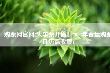 购票网官网(火车票开售！2022年春运购票日历请收藏)