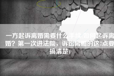 一方起诉离婚需要什么手续(如何起诉离婚？第一次进法院，诉讼离婚的这7点要搞清楚)