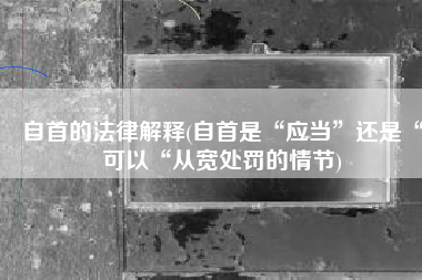自首的法律解释(自首是“应当”还是“可以“从宽处罚的情节)