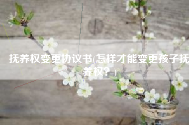 抚养权变更协议书(怎样才能变更孩子抚养权？)