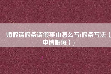 婚假请假条请假事由怎么写(假条写法（申请婚假）)