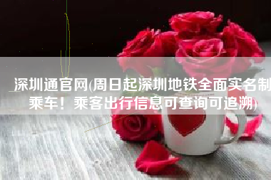深圳通官网(周日起深圳地铁全面实名制乘车！乘客出行信息可查询可追溯)