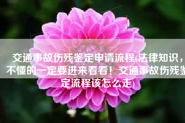 交通事故伤残鉴定申请流程(法律知识，不懂的一定要进来看看！交通事故伤残鉴定流程该怎么走)