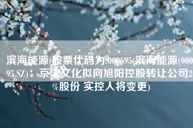 滨海能源(股票代码为:000695(滨海能源(000695.SZ)：京津文化拟向旭阳控股转让公司20%股份 实控人将变更)