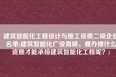 建筑智能化工程设计与施工资质二级企业名单(建筑智能化广受青睐，要办理什么资质才能承接建筑智能化工程呢？)