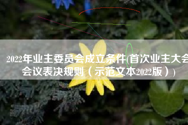 2022年业主委员会成立条件(首次业主大会会议表决规则（示范文本2022版）)