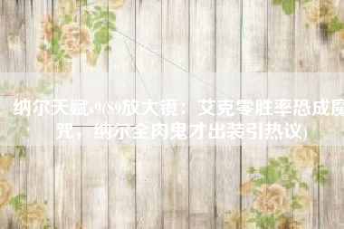 纳尔天赋s9(S9放大镜：艾克零胜率恐成魔咒，纳尔全肉鬼才出装引热议)