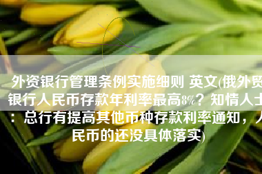 外资银行管理条例实施细则 英文(俄外贸银行人民币存款年利率最高8%？知情人士：总行有提高其他币种存款利率通知，人民币的还没具体落实)