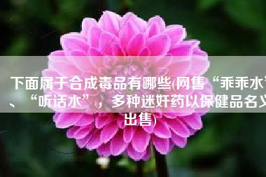 下面属于合成毒品有哪些(网售“乖乖水”、“听话水”，多种迷奸药以保健品名义出售)