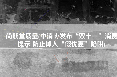 尚朋堂质量(中消协发布“双十一”消费提示 防止掉入“假优惠”陷阱)