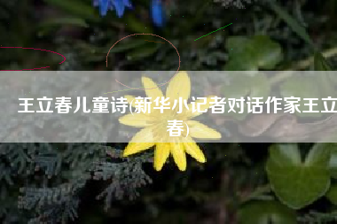王立春儿童诗(新华小记者对话作家王立春)