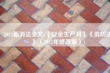 2021新消法全文(【安全生产月】《消防法》（2021年修改版）)