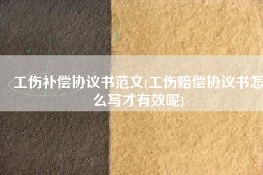 工伤补偿协议书范文(工伤赔偿协议书怎么写才有效呢)