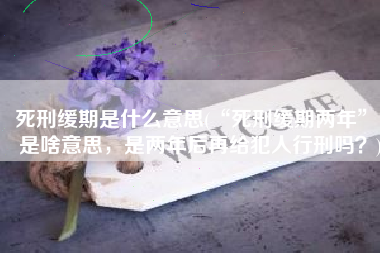 死刑缓期是什么意思(“死刑缓期两年”，是啥意思，是两年后再给犯人行刑吗？)