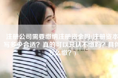 注册公司需要缴纳注册资金吗(注册资本写多少合适？真的可以只认不缴吗？具体怎么缴？)