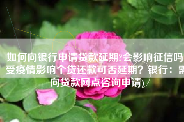 如何向银行申请贷款延期?会影响征信吗(受疫情影响个贷还款可否延期？银行：需向贷款网点咨询申请)