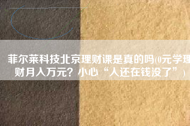 菲尔莱科技北京理财课是真的吗(0元学理财月入万元？小心“人还在钱没了”)