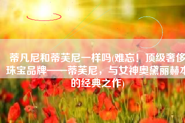 蒂凡尼和蒂芙尼一样吗(难忘！顶级奢侈珠宝品牌——蒂芙尼，与女神奥黛丽赫本的经典之作)