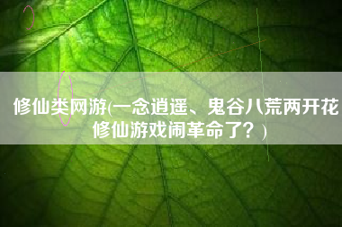 修仙类网游(一念逍遥、鬼谷八荒两开花，修仙游戏闹革命了？)
