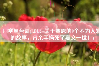 lol塞恩台词(LOL：关于赛恩的9个不为人知的故事，曾亲手掐死了嘉文一世！)