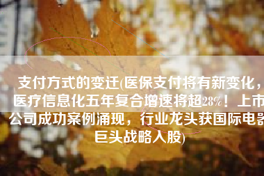 支付方式的变迁(医保支付将有新变化，医疗信息化五年复合增速将超28%！上市公司成功案例涌现，行业龙头获国际电器巨头战略入股)