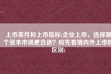 上市条件和上市指标(企业上市，选择哪个资本市场更合适？应先看境内外上市的区别)