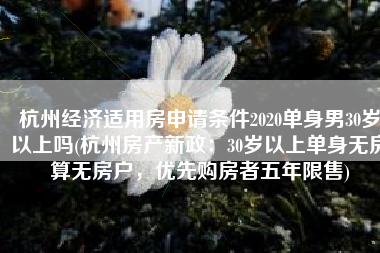 杭州经济适用房申请条件2020单身男30岁以上吗(杭州房产新政：30岁以上单身无房算无房户，优先购房者五年限售)