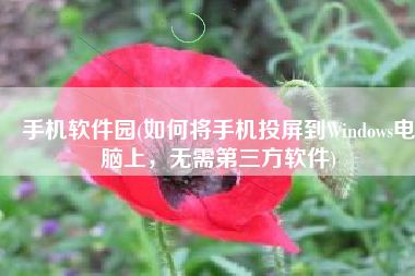 手机软件园(如何将手机投屏到Windows电脑上，无需第三方软件)