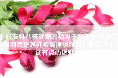 联发科八核处理器相当于骁龙多少(联发科到底是怎样被高通碾压的？看完这个测试有点心疼魅族了)