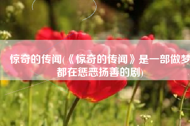 惊奇的传闻(《惊奇的传闻》是一部做梦都在惩恶扬善的剧)