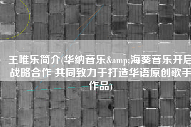 王唯乐简介(华纳音乐&海葵音乐开启战略合作 共同致力于打造华语原创歌手作品)
