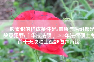 一般累犯的构成条件是a前缀与后缀都是故意犯罪(「华成法硕」2020年法律硕士考前十天决胜主观题做题方法)
