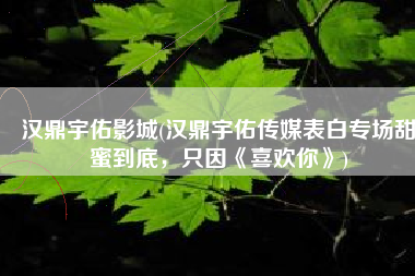 汉鼎宇佑影城(汉鼎宇佑传媒表白专场甜蜜到底，只因《喜欢你》)