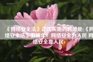 《网络安全法》正式实施的时间是(《网络安全法》五周年：网络安全为人民 网络安全靠人民)