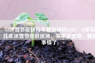 lol冰雪节皮肤每年都返场吗(LOL：30多款往年冰雪节皮肤返场，发条被雪藏，要搞事情了)