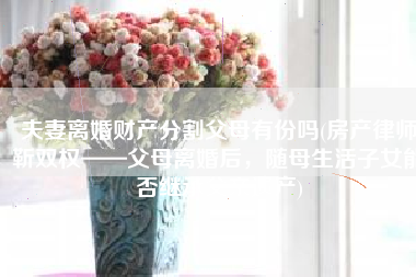 夫妻离婚财产分割父母有份吗(房产律师靳双权——父母离婚后，随母生活子女能否继承父亲遗产)