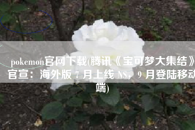 pokemon官网下载(腾讯《宝可梦大集结》官宣：海外版 7 月上线 NS，9 月登陆移动端)