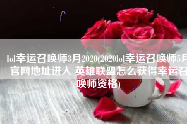 lol幸运召唤师3月2020(2020lol幸运召唤师5月官网地址进入 英雄联盟怎么获得幸运召唤师资格)
