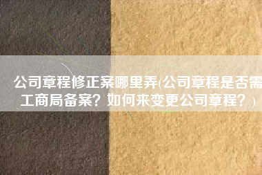 公司章程修正案哪里弄(公司章程是否需工商局备案？如何来变更公司章程？)