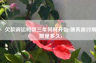 欠款诉讼时效三年何时开始(债务追讨期限是多久)