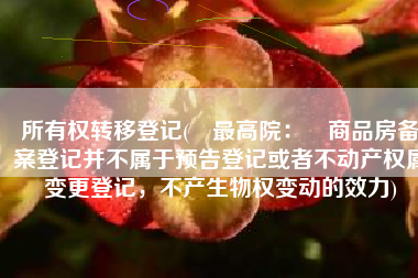 所有权转移登记(​最高院：​商品房备案登记并不属于预告登记或者不动产权属变更登记，不产生物权变动的效力)