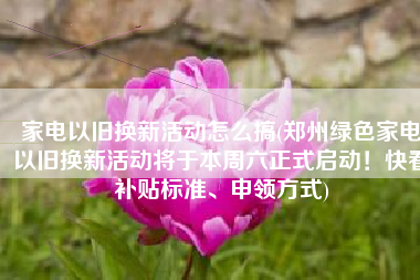 家电以旧换新活动怎么搞(郑州绿色家电以旧换新活动将于本周六正式启动！快看补贴标准、申领方式)