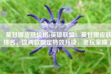 莫甘娜皮肤价格(英雄联盟：莫甘娜皮肤排名，这两款限定特效升级，老玩家赚了)