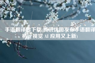 手语翻译器下载(腾讯优图发布手语翻译机，视觉 AI 应用又上新)