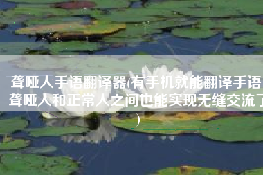 聋哑人手语翻译器(有手机就能翻译手语，聋哑人和正常人之间也能实现无缝交流了)