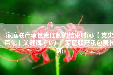 家庭联产承包责任制的结束时间(【党史百年】关键词（48）：家庭联产承包责任制)