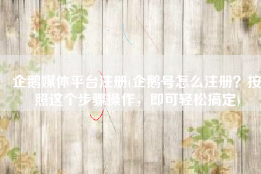 企鹅媒体平台注册(企鹅号怎么注册？按照这个步骤操作，即可轻松搞定)