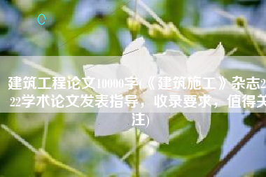 建筑工程论文10000字(《建筑施工》杂志2022学术论文发表指导，收录要求，值得关注)